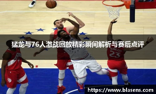 猛龙与76人激战回放精彩瞬间解析与赛后点评